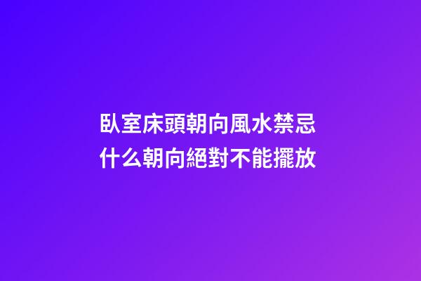 臥室床頭朝向風水禁忌 什么朝向絕對不能擺放